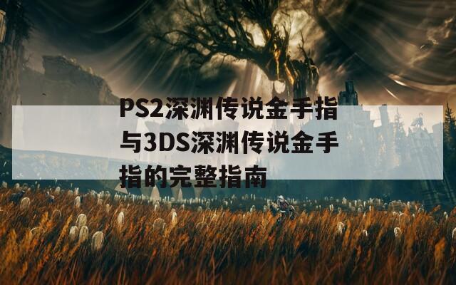 PS2深渊传说金手指与3DS深渊传说金手指的完整指南