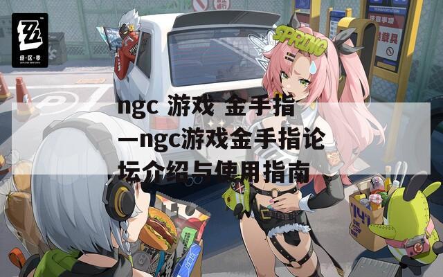 ngc 游戏 金手指—ngc游戏金手指论坛介绍与使用指南