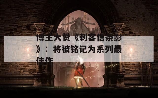 博主大赞《刺客信条影》：将被铭记为系列最佳作