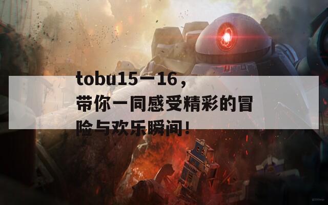 tobu15一16，带你一同感受精彩的冒险与欢乐瞬间！