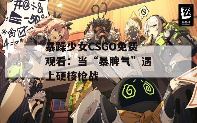 暴躁少女CSGO免费观看：当“暴脾气”遇上硬核枪战