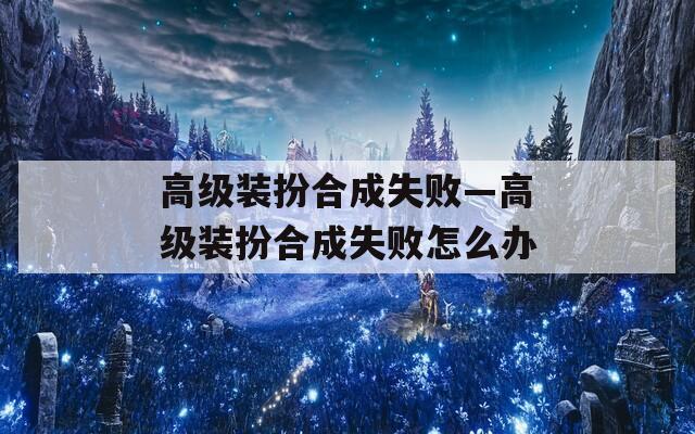 高级装扮合成失败—高级装扮合成失败怎么办