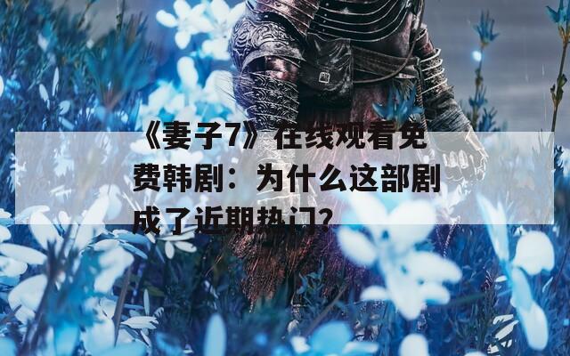 《妻子7》在线观看免费韩剧：为什么这部剧成了近期热门？