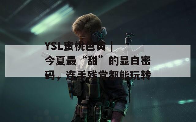 YSL蜜桃色黄 | 今夏最“甜”的显白密码，连手残党都能玩转