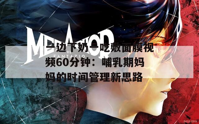 一边下奶一吃敷面膜视频60分钟：哺乳期妈妈的时间管理新思路