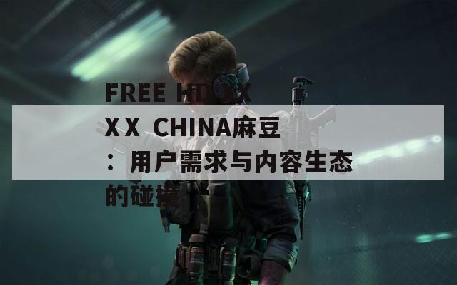 FREE HD XXXⅩ CHINA麻豆：用户需求与内容生态的碰撞