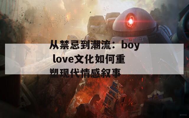 从禁忌到潮流：boy love文化如何重塑现代情感叙事