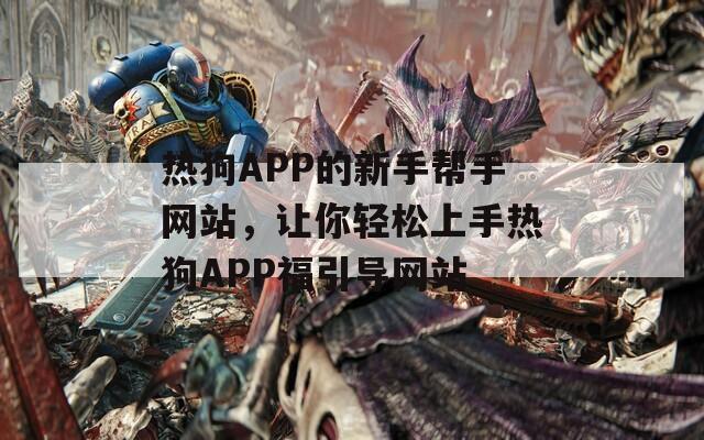 热狗APP的新手帮手网站，让你轻松上手热狗APP福引导网站