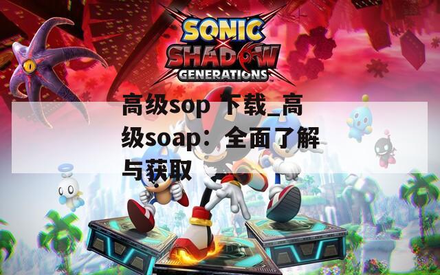 高级sop 下载_高级soap：全面了解与获取