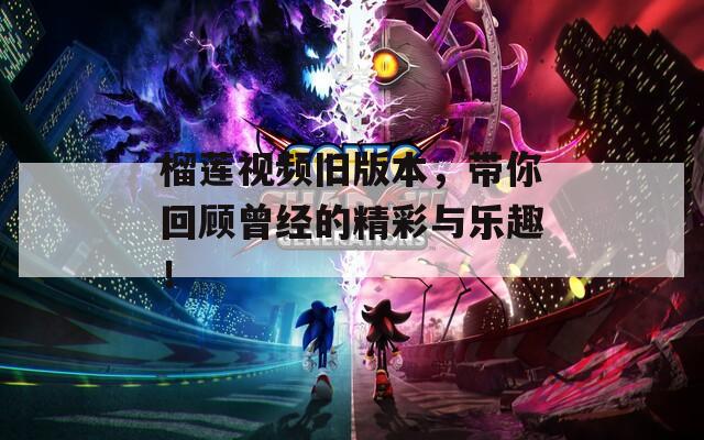 榴莲视频旧版本，带你回顾曾经的精彩与乐趣！