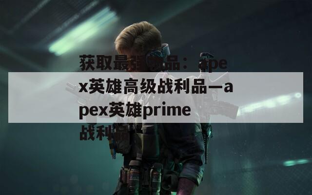 获取最强物品：apex英雄高级战利品—apex英雄prime战利品