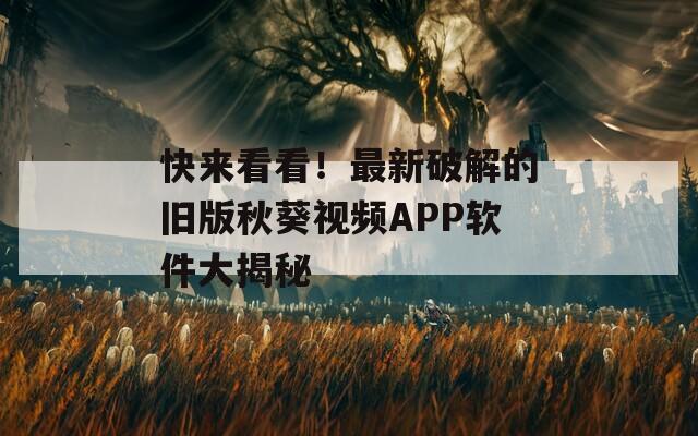 快来看看！最新破解的旧版秋葵视频APP软件大揭秘