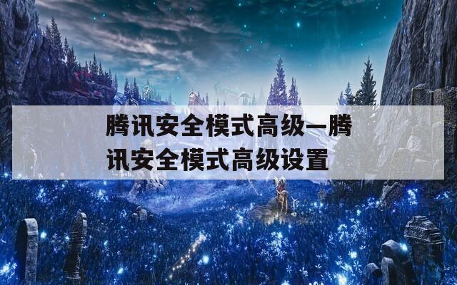 腾讯安全模式高级—腾讯安全模式高级设置