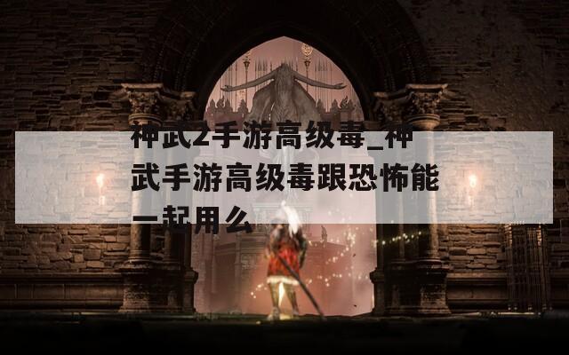 神武2手游高级毒_神武手游高级毒跟恐怖能一起用么