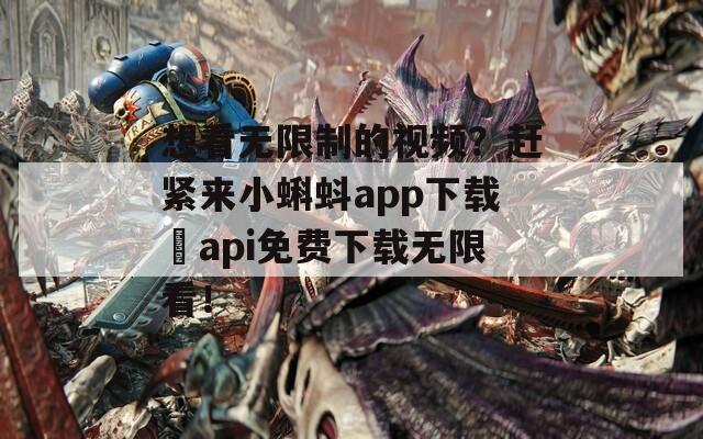 想看无限制的视频？赶紧来小蝌蚪app下载汅api免费下载无限看！