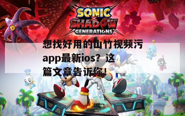 想找好用的山竹视频污app最新ios？这篇文章告诉你！