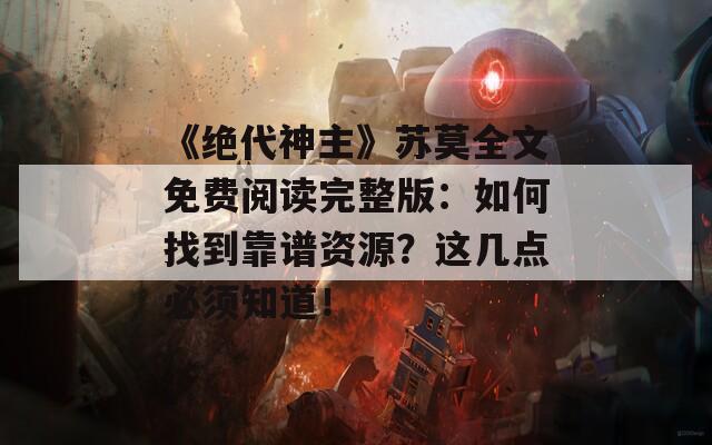 《绝代神主》苏莫全文免费阅读完整版：如何找到靠谱资源？这几点必须知道！