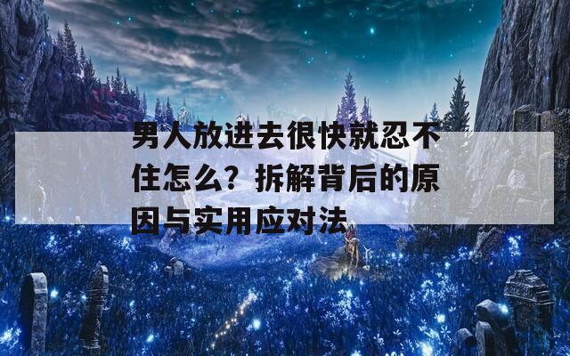 男人放进去很快就忍不住怎么？拆解背后的原因与实用应对法