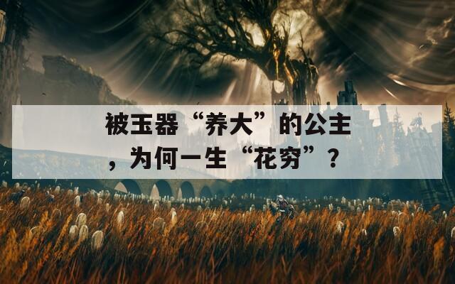 被玉器“养大”的公主，为何一生“花穷”？