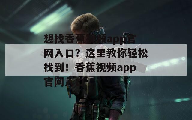 想找香蕉视频app官网入口？这里教你轻松找到！香蕉视频app官网入口