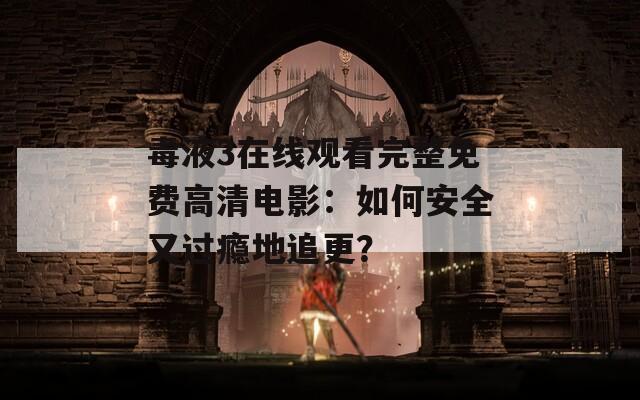 毒液3在线观看完整免费高清电影：如何安全又过瘾地追更？