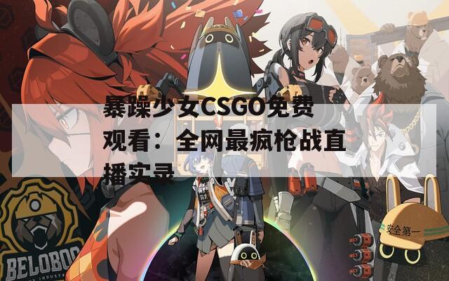 暴躁少女CSGO免费观看：全网最疯枪战直播实录