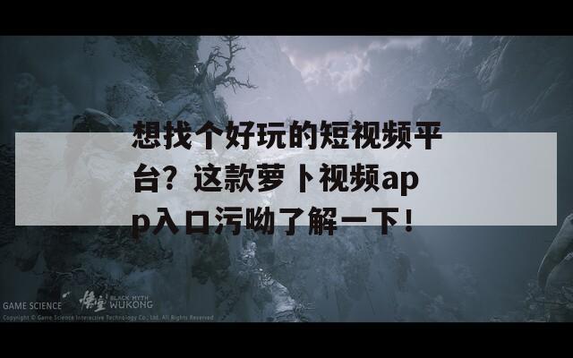 想找个好玩的短视频平台？这款萝卜视频app入口污呦了解一下！