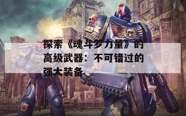 探索《魂斗罗力量》的高级武器：不可错过的强大装备