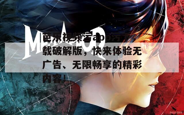 芭乐视频污app污下载破解版，快来体验无广告、无限畅享的精彩内容！