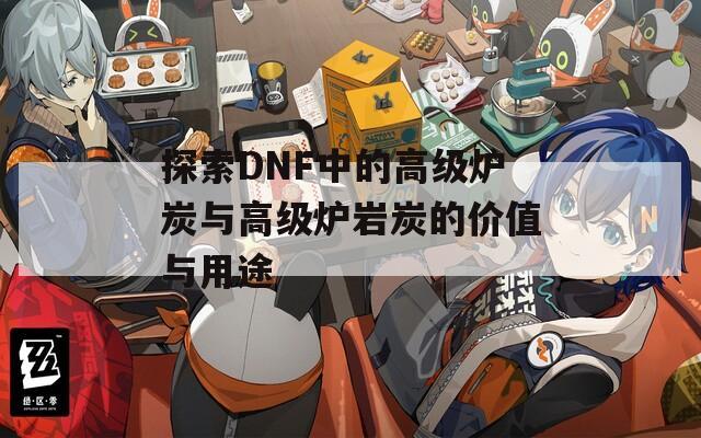 探索DNF中的高级炉炭与高级炉岩炭的价值与用途