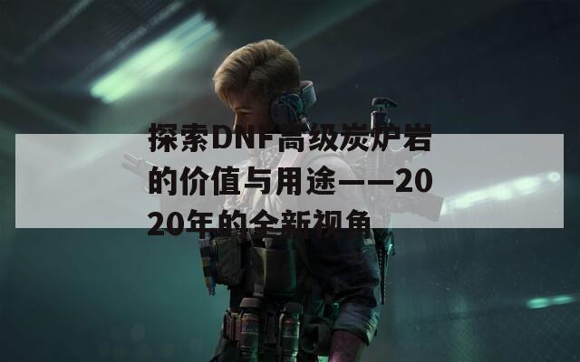 探索DNF高级炭炉岩的价值与用途——2020年的全新视角