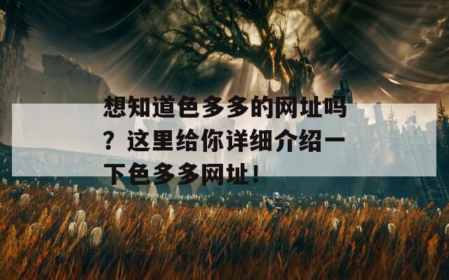 想知道色多多的网址吗？这里给你详细介绍一下色多多网址！