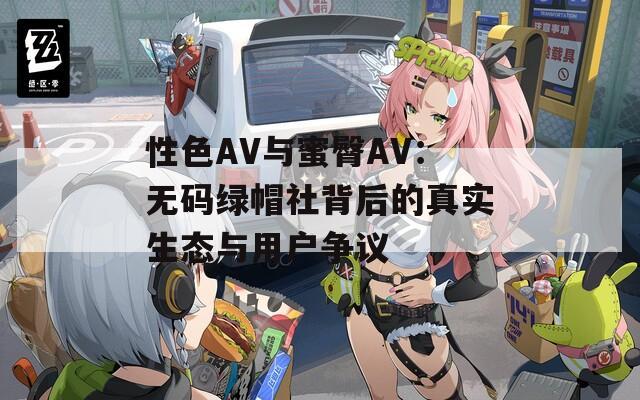 性色AV与蜜臀AV：无码绿帽社背后的真实生态与用户争议