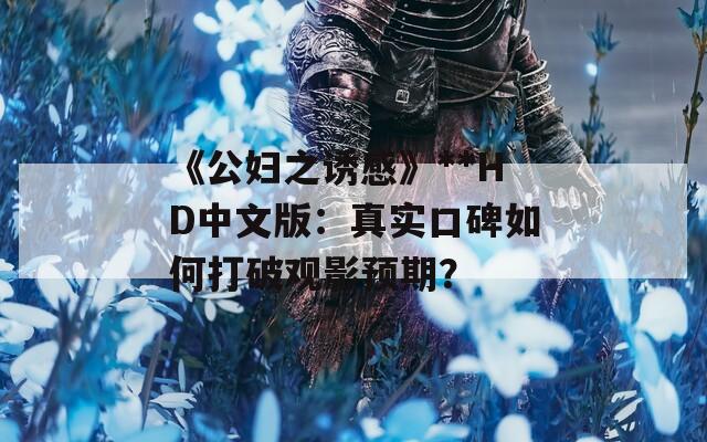 《公妇之诱感》**HD中文版：真实口碑如何打破观影预期？