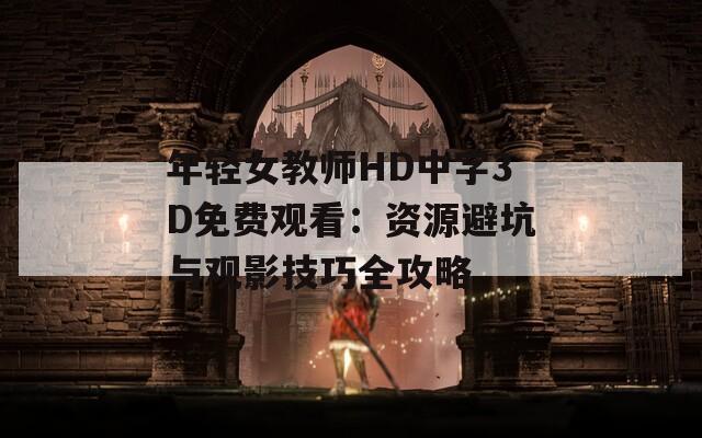 年轻女教师HD中字3D免费观看：资源避坑与观影技巧全攻略