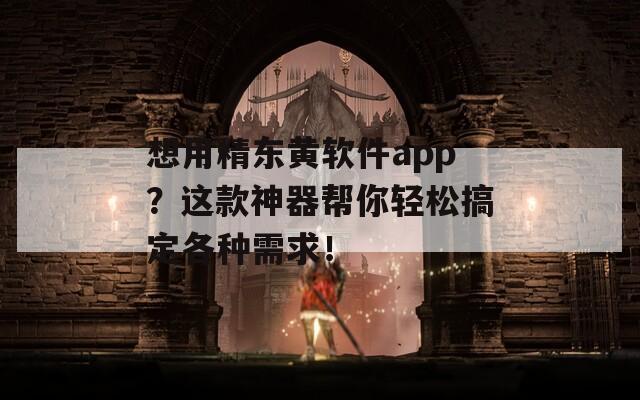 想用精东黄软件app？这款神器帮你轻松搞定各种需求！