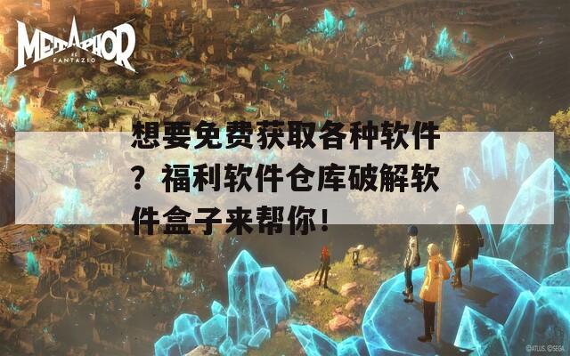 想要免费获取各种软件？福利软件仓库破解软件盒子来帮你！