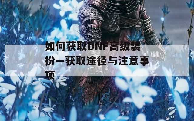 如何获取DNF高级装扮—获取途径与注意事项