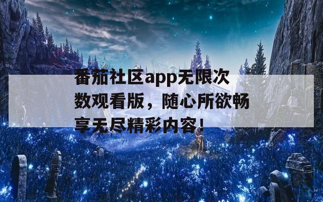 番茄社区app无限次数观看版，随心所欲畅享无尽精彩内容！