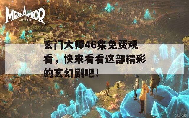 玄门大师46集免费观看，快来看看这部精彩的玄幻剧吧！