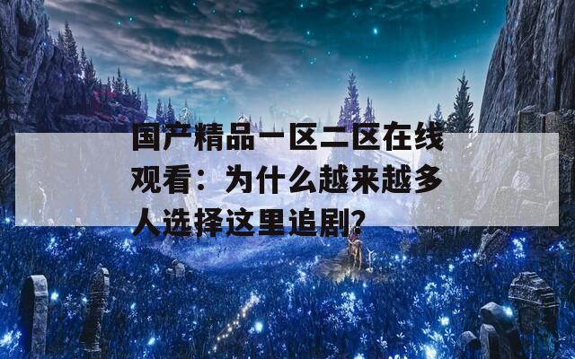 国产精品一区二区在线观看：为什么越来越多人选择这里追剧？