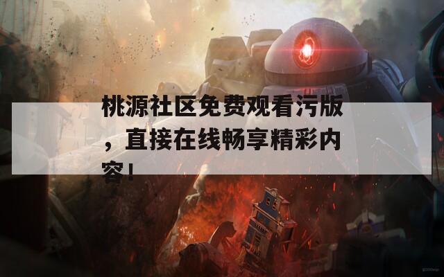 桃源社区免费观看污版，直接在线畅享精彩内容！