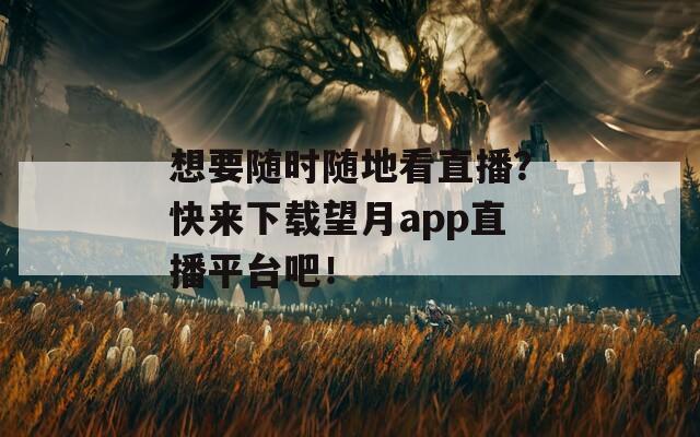 想要随时随地看直播？快来下载望月app直播平台吧！