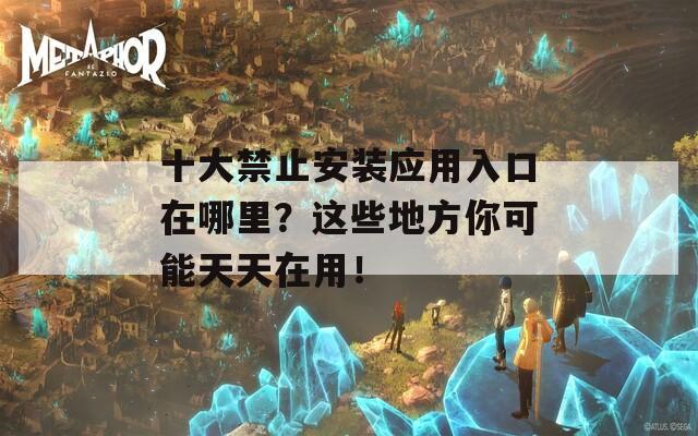 十大禁止安装应用入口在哪里？这些地方你可能天天在用！