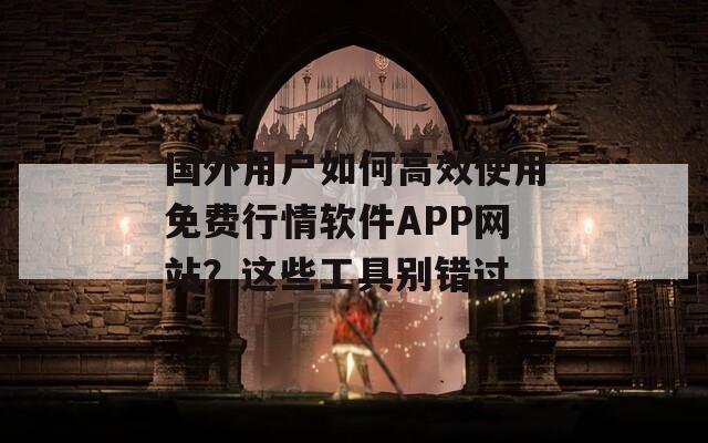 国外用户如何高效使用免费行情软件APP网站？这些工具别错过