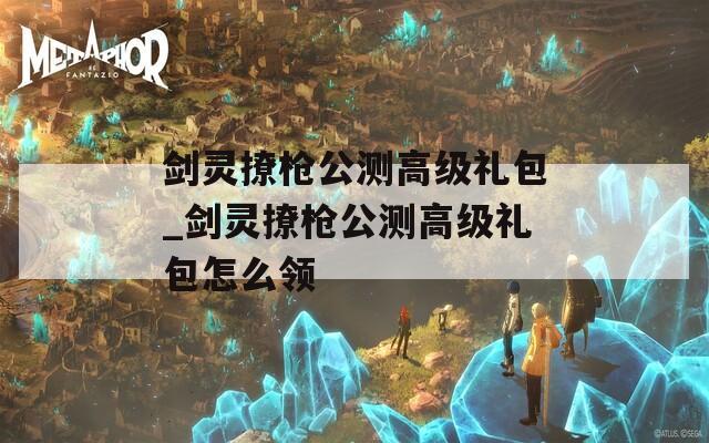 剑灵撩枪公测高级礼包_剑灵撩枪公测高级礼包怎么领