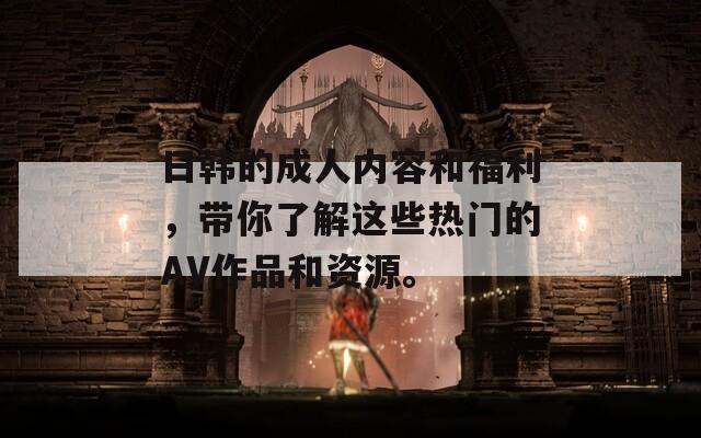 日韩的成人内容和福利，带你了解这些热门的AV作品和资源。