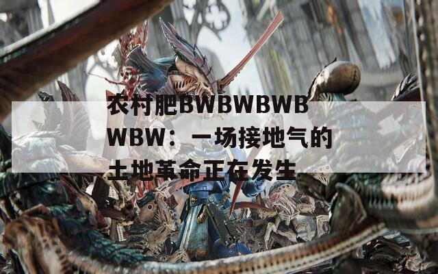 农村肥BWBWBWBWBW：一场接地气的土地革命正在发生