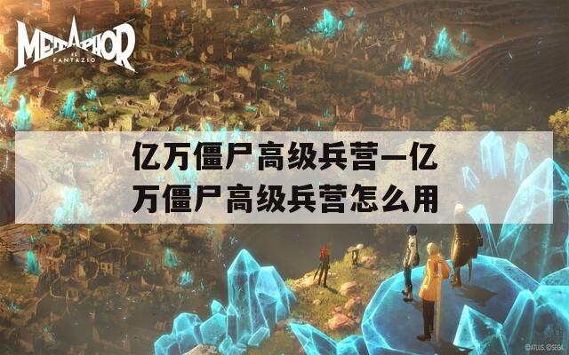 亿万僵尸高级兵营—亿万僵尸高级兵营怎么用