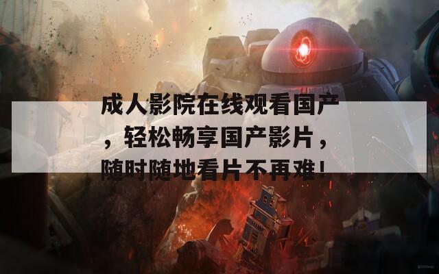 成人影院在线观看国产，轻松畅享国产影片，随时随地看片不再难！